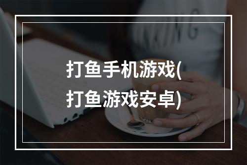 打鱼手机游戏(打鱼游戏安卓)