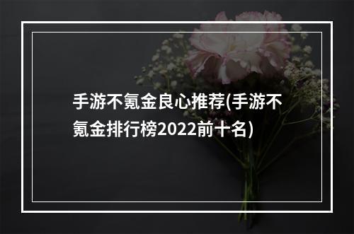 手游不氪金良心推荐(手游不氪金排行榜2022前十名)