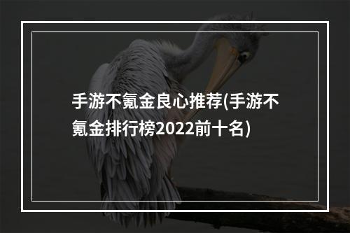 手游不氪金良心推荐(手游不氪金排行榜2022前十名)