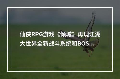 仙侠RPG游戏《倾城》再现江湖大世界全新战斗系统和BOSS挑战等你来战斗！(《倾城》恢弘大世界重磅开启)