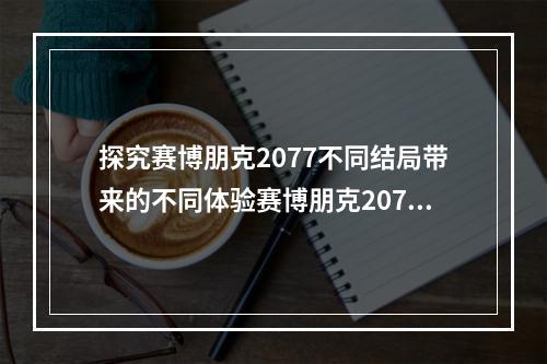 探究赛博朋克2077不同结局带来的不同体验赛博朋克2077作为今年最受期待的游戏之一，在推出后也得到了玩家们的热烈欢迎。游戏中有不同的主线剧情，也有不同的结局，