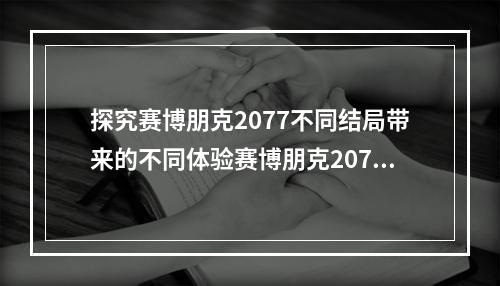 探究赛博朋克2077不同结局带来的不同体验赛博朋克2077作为今年最受期待的游戏之一，在推出后也得到了玩家们的热烈欢迎。游戏中有不同的主线剧情，也有不同的结局，