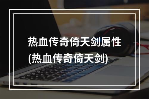 热血传奇倚天剑属性(热血传奇倚天剑)