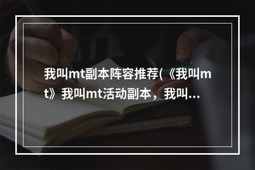 我叫mt副本阵容推荐(《我叫mt》我叫mt活动副本，我叫mt怎么玩!2022最新副本)