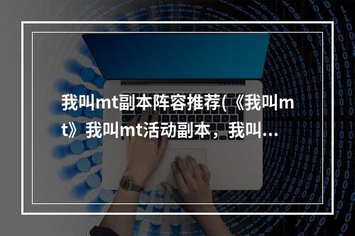 我叫mt副本阵容推荐(《我叫mt》我叫mt活动副本，我叫mt怎么玩!2022最新副本)