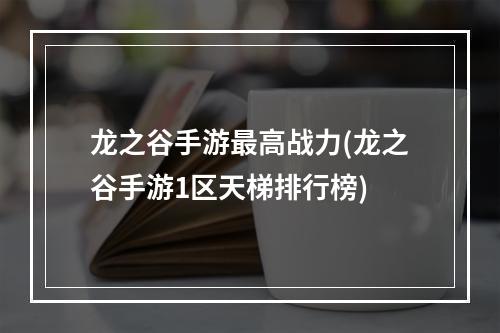 龙之谷手游最高战力(龙之谷手游1区天梯排行榜)