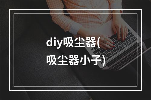 diy吸尘器(吸尘器小子)