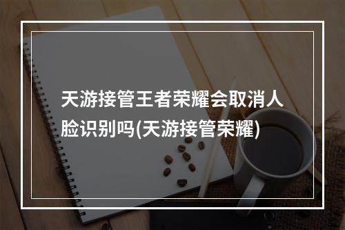 天游接管王者荣耀会取消人脸识别吗(天游接管荣耀)