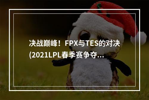 决战巅峰！FPX与TES的对决(2021LPL春季赛争夺战)