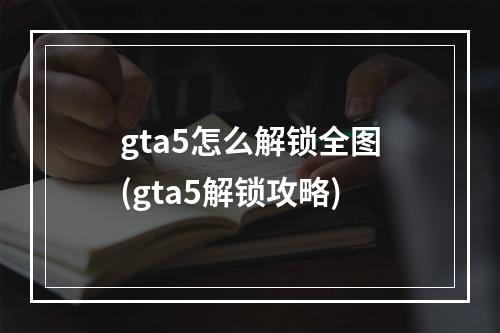 gta5怎么解锁全图(gta5解锁攻略)