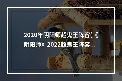 2020年阴阳师超鬼王阵容(《阴阳师》2022超鬼王阵容怎么搭配 超鬼王阵容推荐合集)