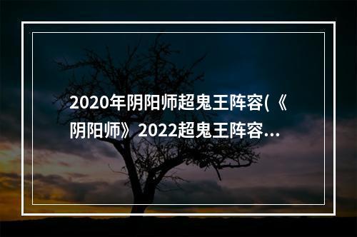 2020年阴阳师超鬼王阵容(《阴阳师》2022超鬼王阵容怎么搭配 超鬼王阵容推荐合集)