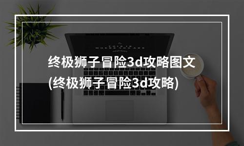 终极狮子冒险3d攻略图文(终极狮子冒险3d攻略)