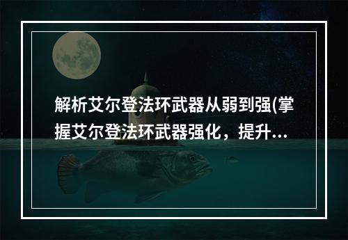 解析艾尔登法环武器从弱到强(掌握艾尔登法环武器强化，提升战斗力)