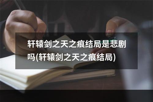 轩辕剑之天之痕结局是悲剧吗(轩辕剑之天之痕结局)