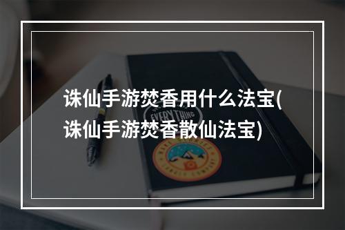 诛仙手游焚香用什么法宝(诛仙手游焚香散仙法宝)