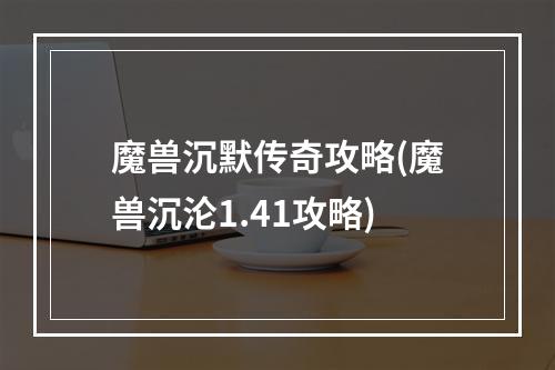 魔兽沉默传奇攻略(魔兽沉沦1.41攻略)