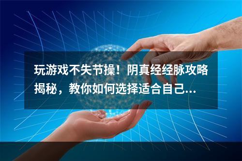 玩游戏不失节操！阴真经经脉攻略揭秘，教你如何选择适合自己的闪闪女郎