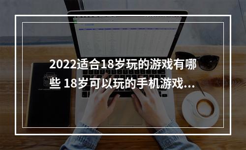 2022适合18岁玩的游戏有哪些 18岁可以玩的手机游戏呢(2022适合18岁玩的游戏有哪些 18岁可以玩的手机游戏)