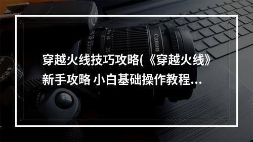 穿越火线技巧攻略(《穿越火线》新手攻略 小白基础操作教程  )