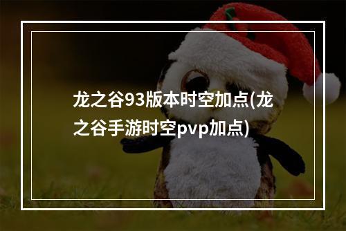 龙之谷93版本时空加点(龙之谷手游时空pvp加点)