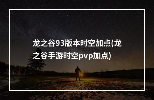 龙之谷93版本时空加点(龙之谷手游时空pvp加点)