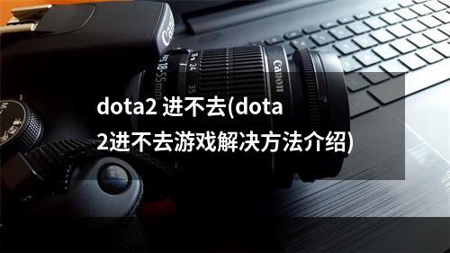 dota2 进不去(dota2进不去游戏解决方法介绍)