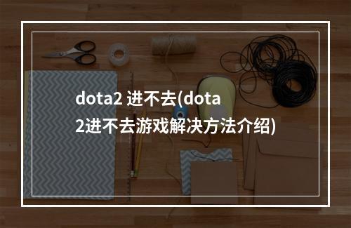 dota2 进不去(dota2进不去游戏解决方法介绍)