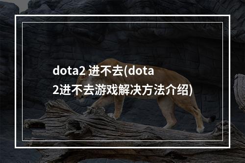 dota2 进不去(dota2进不去游戏解决方法介绍)