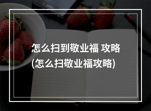 怎么扫到敬业福 攻略(怎么扫敬业福攻略)