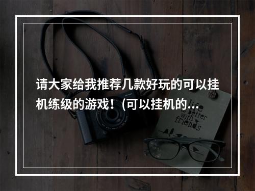 请大家给我推荐几款好玩的可以挂机练级的游戏！(可以挂机的游戏)