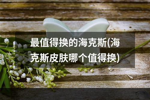 最值得换的海克斯(海克斯皮肤哪个值得换)