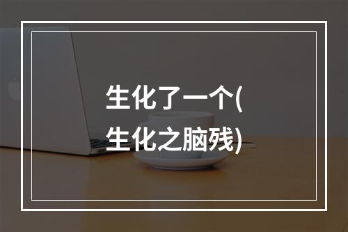 生化了一个(生化之脑残)