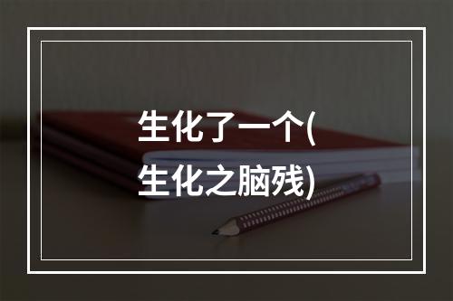 生化了一个(生化之脑残)