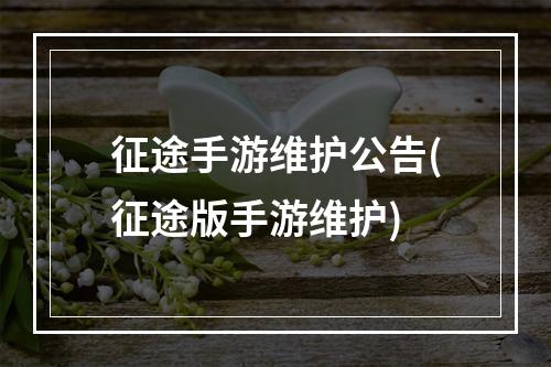 征途手游维护公告(征途版手游维护)