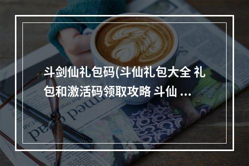 斗剑仙礼包码(斗仙礼包大全 礼包和激活码领取攻略 斗仙 )