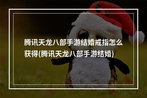 腾讯天龙八部手游结婚戒指怎么获得(腾讯天龙八部手游结婚)