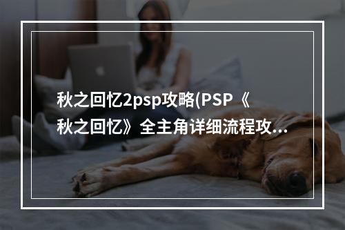 秋之回忆2psp攻略(PSP《秋之回忆》全主角详细流程攻略)