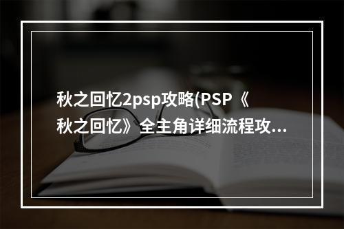 秋之回忆2psp攻略(PSP《秋之回忆》全主角详细流程攻略)