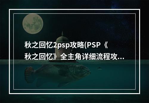 秋之回忆2psp攻略(PSP《秋之回忆》全主角详细流程攻略)