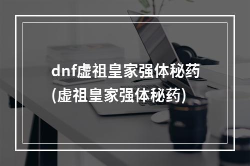 dnf虚祖皇家强体秘药(虚祖皇家强体秘药)