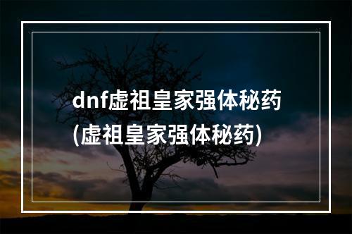 dnf虚祖皇家强体秘药(虚祖皇家强体秘药)