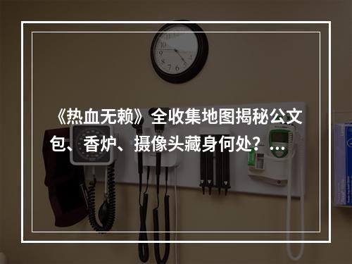 《热血无赖》全收集地图揭秘公文包、香炉、摄像头藏身何处？(打败全服玩家的秘密武器——《热血无赖》收集全三大宝藏地图！)