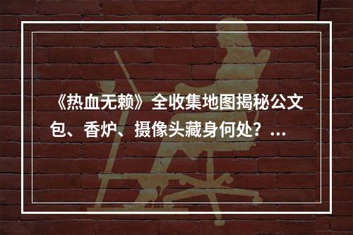 《热血无赖》全收集地图揭秘公文包、香炉、摄像头藏身何处？(打败全服玩家的秘密武器——《热血无赖》收集全三大宝藏地图！)