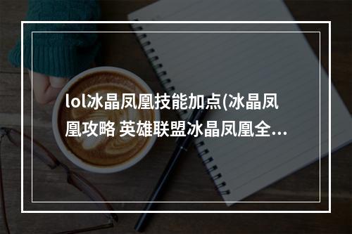 lol冰晶凤凰技能加点(冰晶凤凰攻略 英雄联盟冰晶凤凰全部攻略。)