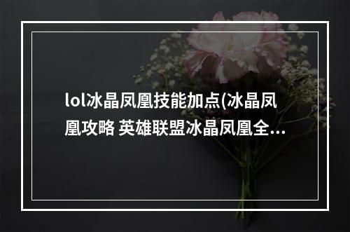 lol冰晶凤凰技能加点(冰晶凤凰攻略 英雄联盟冰晶凤凰全部攻略。)