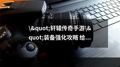 \"轩辕传奇手游\"装备强化攻略 给你不一样的游戏体验