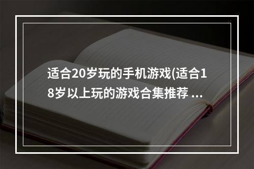 适合20岁玩的手机游戏(适合18岁以上玩的游戏合集推荐 大人玩的手机游戏有什么)