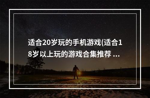 适合20岁玩的手机游戏(适合18岁以上玩的游戏合集推荐 大人玩的手机游戏有什么)