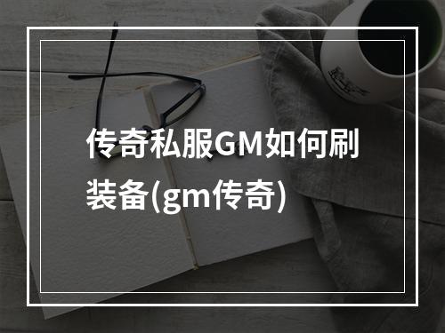 传奇私服GM如何刷装备(gm传奇)